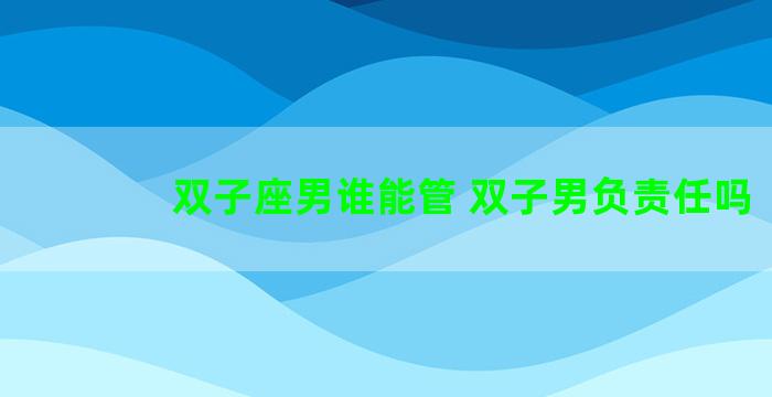 双子座男谁能管 双子男负责任吗